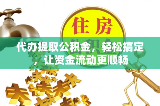 江东代办提取公积金，轻松搞定，让资金流动更顺畅