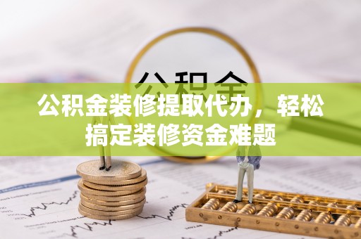江东公积金装修提取代办，轻松搞定装修资金难题