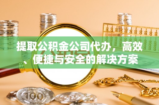 江东提取公积金公司代办，高效、便捷与安全的解决方案