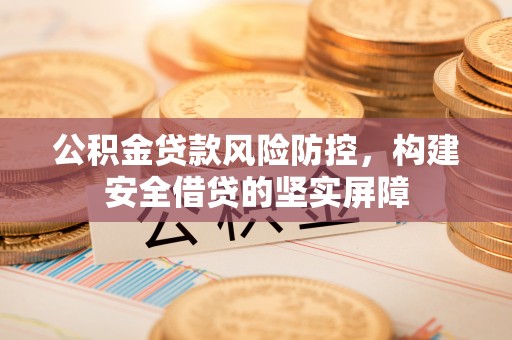 江东公积金贷款风险防控，构建安全借贷的坚实屏障