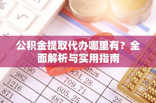江东公积金提取代办哪里有？全面解析与实用指南