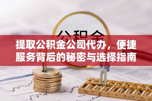 江东提取公积金公司代办，便捷服务背后的秘密与选择指南