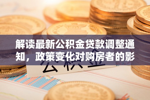 江东解读最新公积金贷款调整通知，政策变化对购房者的影响