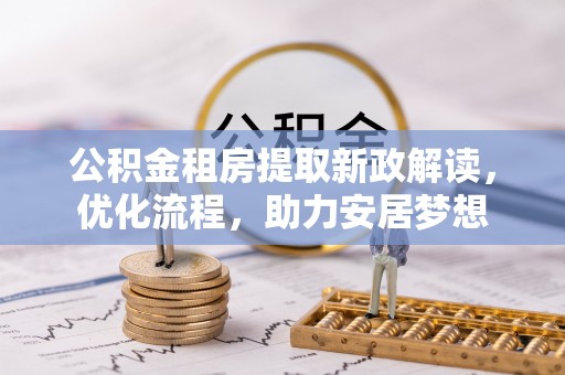 江东公积金租房提取新政解读，优化流程，助力安居梦想