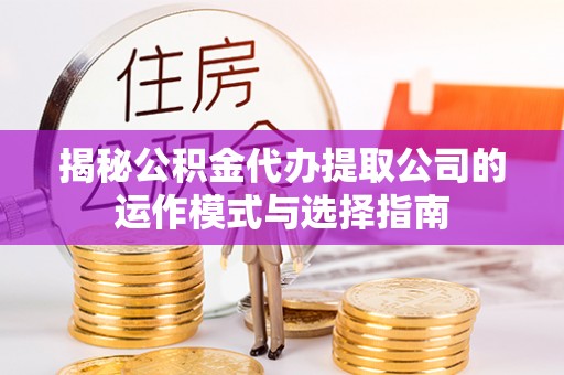 江东揭秘公积金代办提取公司的运作模式与选择指南
