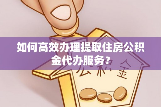 江东如何高效办理提取住房公积金代办服务？