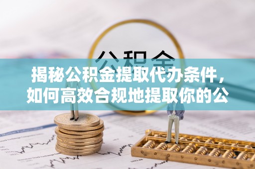 江东揭秘公积金提取代办条件，如何高效合规地提取你的公积金