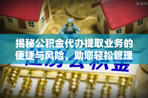 江东揭秘公积金代办提取业务的便捷与风险，助您轻松管理财务