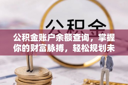 江东公积金账户余额查询，掌握你的财富脉搏，轻松规划未来