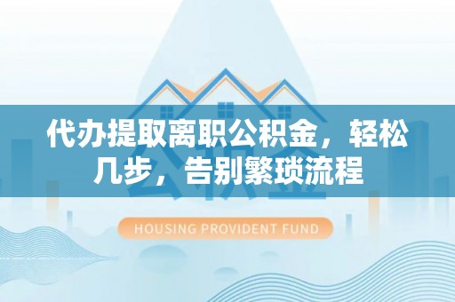 江东代办提取离职公积金，轻松几步，告别繁琐流程