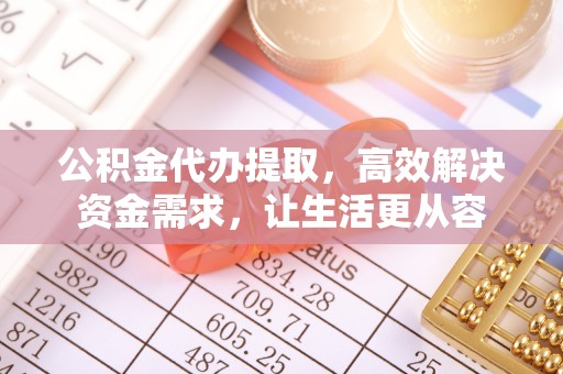 江东公积金代办提取，高效解决资金需求，让生活更从容