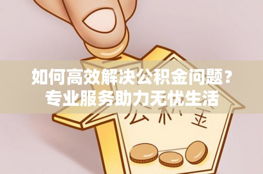 江东如何高效解决公积金问题？专业服务助力无忧生活