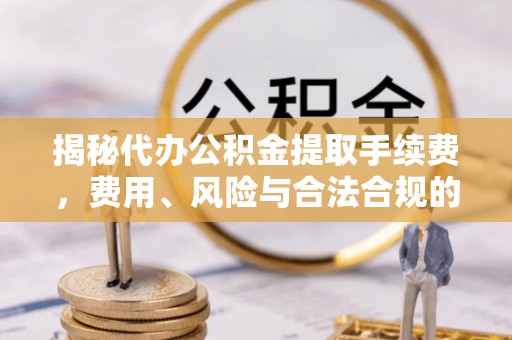江东揭秘代办公积金提取手续费，费用、风险与合法合规的全解析