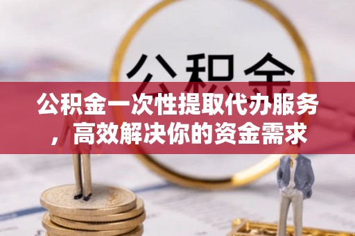 江东公积金一次性提取代办服务，高效解决你的资金需求