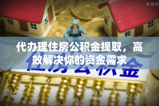 江东代办理住房公积金提取，高效解决你的资金需求