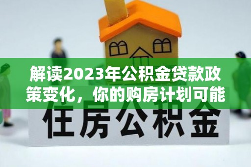 江东解读2023年公积金贷款政策变化，你的购房计划可能因此受益