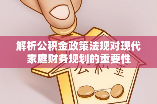 江东解析公积金政策法规对现代家庭财务规划的重要性