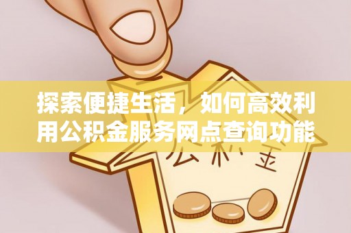 江东探索便捷生活，如何高效利用公积金服务网点查询功能