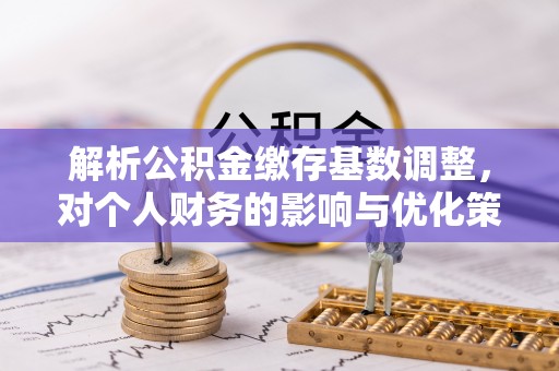 江东解析公积金缴存基数调整，对个人财务的影响与优化策略