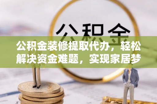 江东公积金装修提取代办，轻松解决资金难题，实现家居梦想