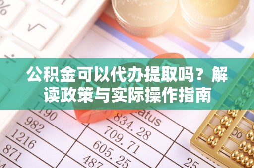 江东公积金可以代办提取吗？解读政策与实际操作指南