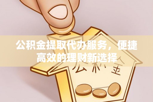江东公积金提取代办服务，便捷高效的理财新选择