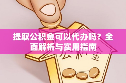 江东提取公积金可以代办吗？全面解析与实用指南