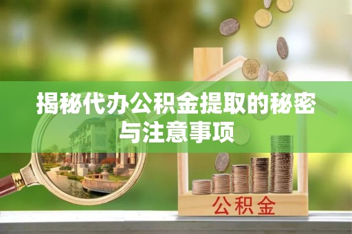 江东揭秘代办公积金提取的秘密与注意事项