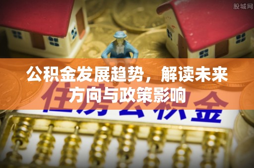 江东公积金发展趋势，解读未来方向与政策影响