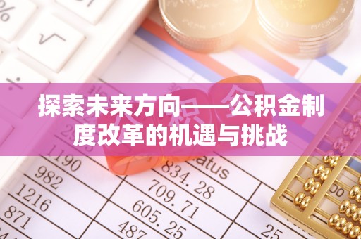 江东探索未来方向——公积金制度改革的机遇与挑战