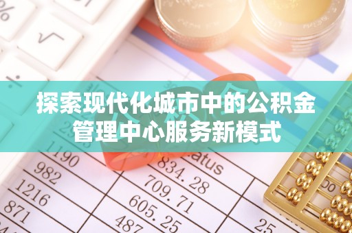 江东探索现代化城市中的公积金管理中心服务新模式