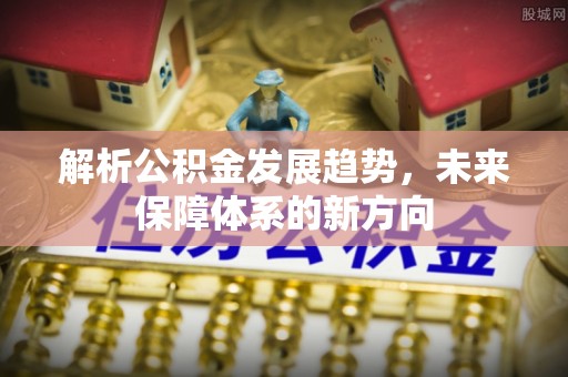 江东解析公积金发展趋势，未来保障体系的新方向