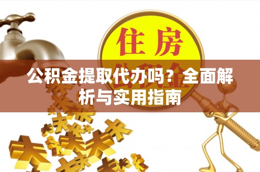 江东公积金提取代办吗？全面解析与实用指南