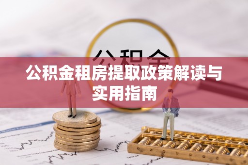 江东公积金租房提取政策解读与实用指南