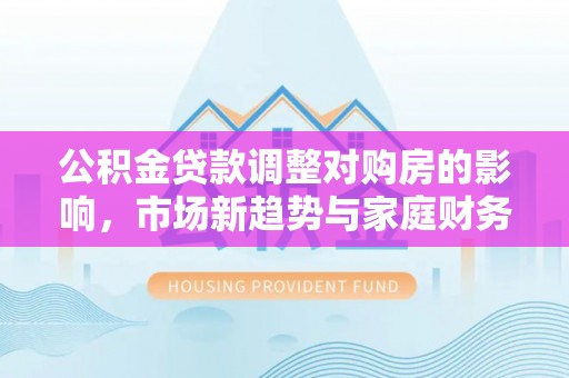 江东公积金贷款调整对购房的影响，市场新趋势与家庭财务规划