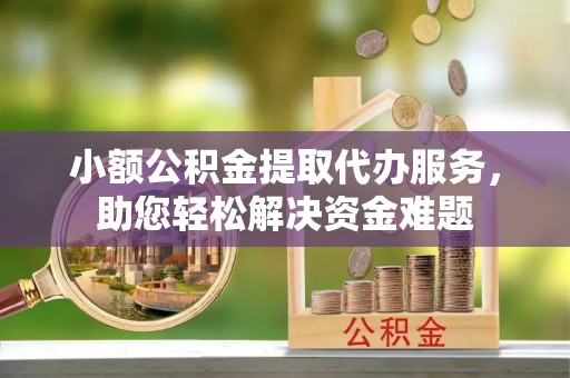 江东小额公积金提取代办服务，助您轻松解决资金难题