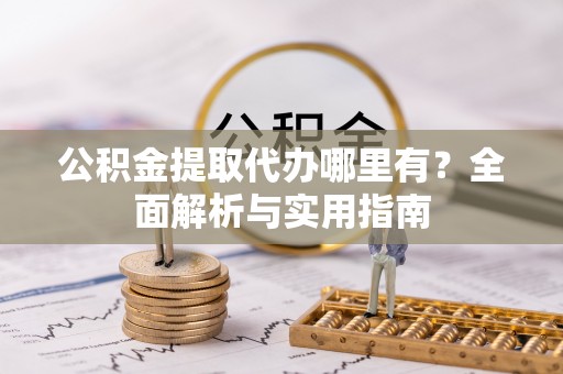 江东公积金提取代办哪里有？全面解析与实用指南