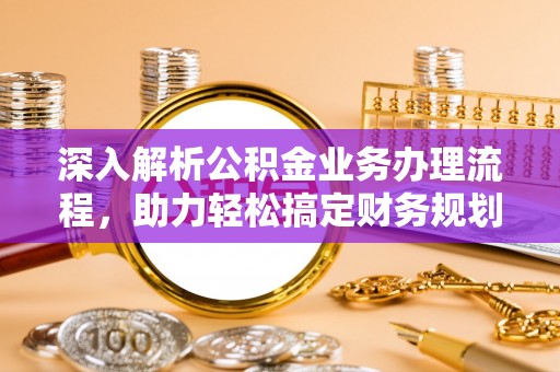 江东深入解析公积金业务办理流程，助力轻松搞定财务规划