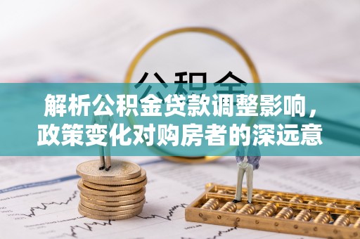 江东解析公积金贷款调整影响，政策变化对购房者的深远意义