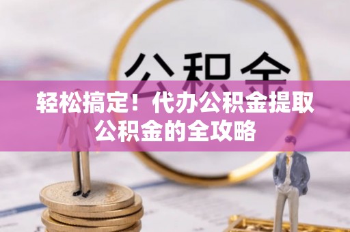 江东轻松搞定！代办公积金提取公积金的全攻略