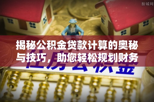 江东揭秘公积金贷款计算的奥秘与技巧，助您轻松规划财务未来