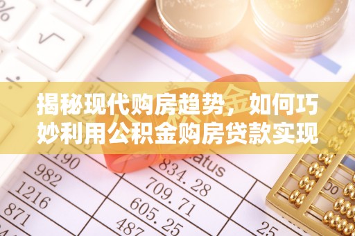 江东揭秘现代购房趋势，如何巧妙利用公积金购房贷款实现置业梦想