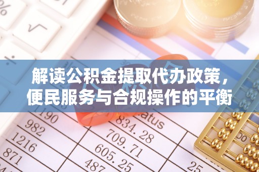 江东解读公积金提取代办政策，便民服务与合规操作的平衡之道