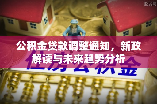 江东公积金贷款调整通知，新政解读与未来趋势分析