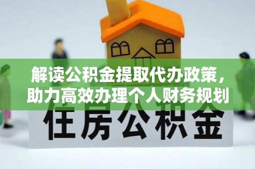 江东解读公积金提取代办政策，助力高效办理个人财务规划