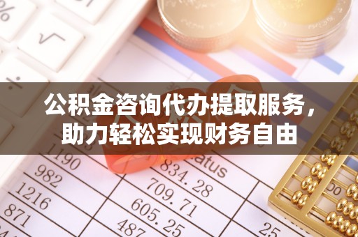 江东公积金咨询代办提取服务，助力轻松实现财务自由