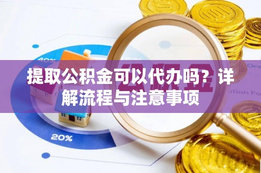 江东提取公积金可以代办吗？详解流程与注意事项
