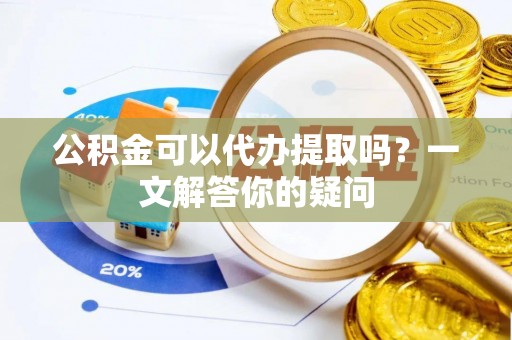 江东公积金可以代办提取吗？一文解答你的疑问