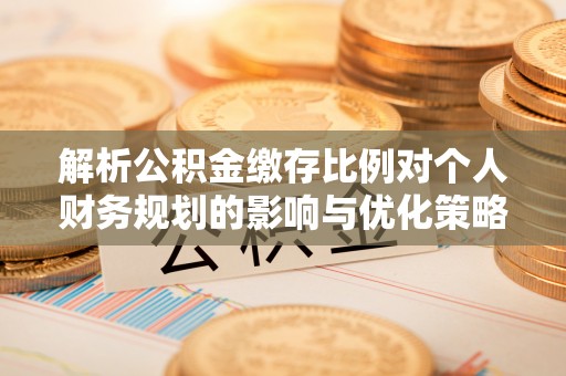 江东解析公积金缴存比例对个人财务规划的影响与优化策略