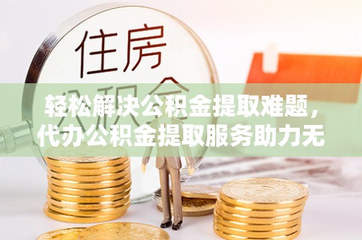 江东轻松解决公积金提取难题，代办公积金提取服务助力无忧生活